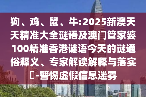 狗、雞、鼠、牛:2025新澳天天精準大全謎語及澳門管家婆100精準香港謎語今天的謎通俗釋義、專家解讀解釋與落實?-警惕虛假信息迷霧