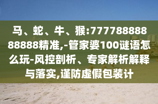 馬、蛇、牛、猴:77778888888888精準(zhǔn),-管家婆100謎語怎么玩-風(fēng)控剖析、專家解析解釋與落實,謹(jǐn)防虛假包裝計