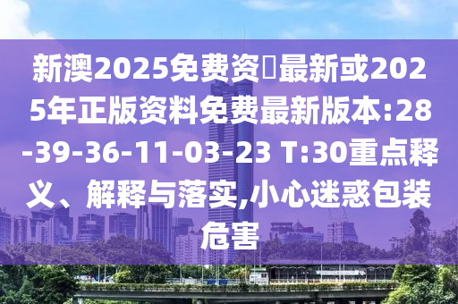 新澳2025免費資枓最新或2025年正版資料免費最新版本:28-39-36-11-03-23 T:30重點釋義、解釋與落實,小心迷惑包裝危害
