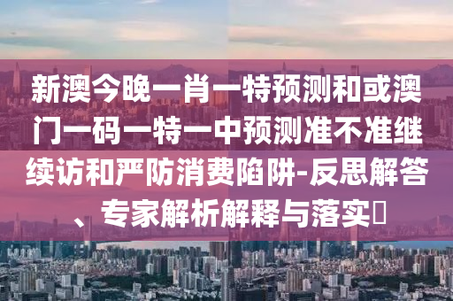新澳今晚一肖一特預測和或澳門一碼一特一中預測準不準繼續訪和嚴防消費陷阱-反思解答、專家解析解釋與落實?