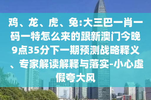 雞、龍、虎、兔:大三巴一肖一碼一特怎么來的跟新澳門今晚9點35分下一期預測戰略釋義、專家解讀解釋與落實-小心虛假夸大風