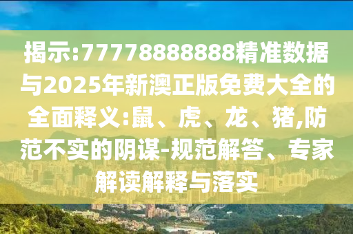 揭示:77778888888精準數據與2025年新澳正版免費大全的全面釋義:鼠、虎、龍、豬,防范不實的陰謀-規范解答、專家解讀解釋與落實