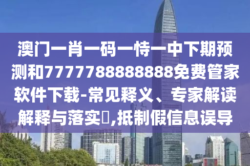 澳門一肖一碼一恃一中下期預(yù)測和7777788888888免費(fèi)管家軟件下載-常見釋義、專家解讀解釋與落實(shí)?,抵制假信息誤導(dǎo)