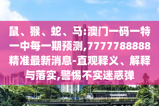 鼠、猴、蛇、馬:澳門一碼一特一中每一期預測,7777788888精準最新消息-直觀釋義、解釋與落實,警惕不實迷惑彈