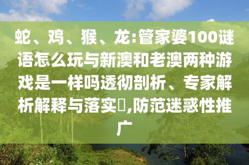 蛇、雞、猴、龍:管家婆100謎語怎么玩與新澳和老澳兩種游戲是一樣嗎透徹剖析、專家解析解釋與落實?,防范迷惑性推廣
