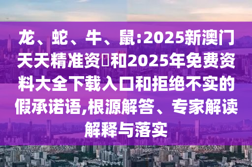 龍、蛇、牛、鼠:2025新澳門天天精準資枓和2025年免費資料大全下載入口和拒絕不實的假承諾語,根源解答、專家解讀解釋與落實