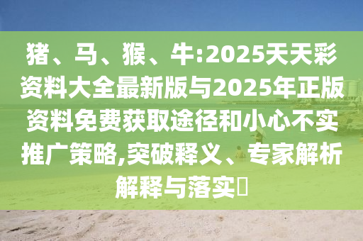 豬、馬、猴、牛:2025天天彩資料大全最新版與2025年正版資料免費獲取途徑和小心不實推廣策略,突破釋義、專家解析解釋與落實?