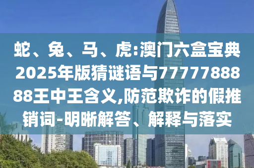 蛇、兔、馬、虎:澳門六盒寶典2025年版猜謎語與7777788888王中王含義,防范欺詐的假推銷詞-明晰解答、解釋與落實