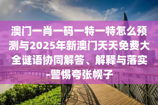 澳門一肖一碼一特一特怎么預(yù)測與2025年新澳門天天免費(fèi)大全謎語協(xié)同解答、解釋與落實(shí)-警惕夸張幌子
