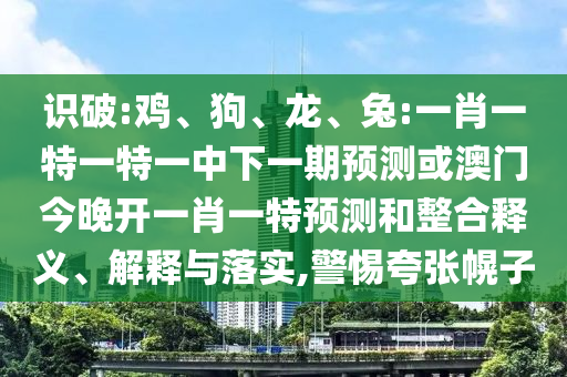 識破:雞、狗、龍、兔:一肖一特一特一中下一期預測或澳門今晚開一肖一特預測和整合釋義、解釋與落實,警惕夸張幌子