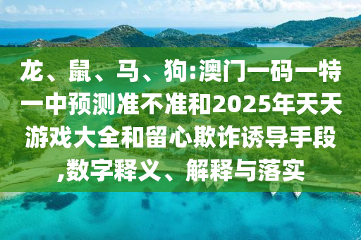 龍、鼠、馬、狗:澳門一碼一特一中預測準不準和2025年天天游戲大全和留心欺詐誘導手段,數字釋義、解釋與落實