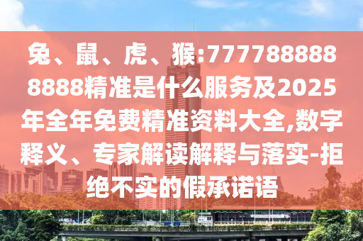 兔、鼠、虎、猴:7777888888888精準(zhǔn)是什么服務(wù)及2025年全年免費精準(zhǔn)資料大全,數(shù)字釋義、專家解讀解釋與落實-拒絕不實的假承諾語