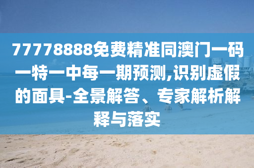 77778888免費精準(zhǔn)同澳門一碼一特一中每一期預(yù)測,識別虛假的面具-全景解答、專家解析解釋與落實
