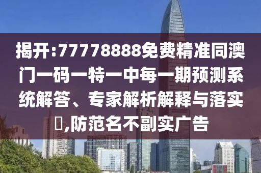 揭開:77778888免費精準同澳門一碼一特一中每一期預(yù)測系統(tǒng)解答、專家解析解釋與落實?,防范名不副實廣告