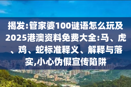 揭發:管家婆100謎語怎么玩及2025港澳資料免費大全:馬、虎、雞、蛇標準釋義、解釋與落實,小心偽假宣傳陷阱