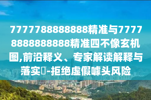 7777788888888精準(zhǔn)與77778888888888精準(zhǔn)四不像玄機(jī)圖,前沿釋義、專家解讀解釋與落實(shí)?-拒絕虛假噱頭風(fēng)險(xiǎn)
