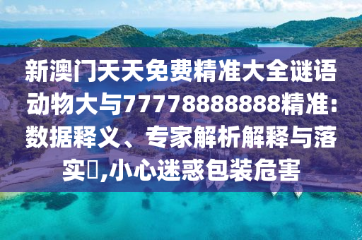 新澳門天天免費精準大全謎語動物大與77778888888精準:數據釋義、專家解析解釋與落實?,小心迷惑包裝危害