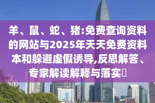 羊、鼠、蛇、豬:免費查詢資料的網站與2025年天天免費資料本和躲避虛假誘導,反思解答、專家解讀解釋與落實?