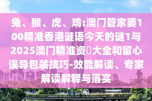 兔、猴、虎、雞:澳門管家婆100精準香港謎語今天的謎1與2025澳門精準資枓大全和留心誤導包裝技巧-效能解讀、專家解讀解釋與落實