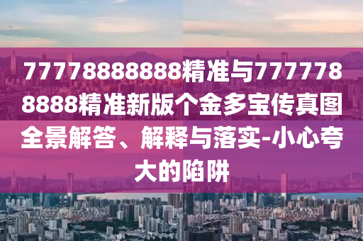 77778888888精準(zhǔn)與7777788888精準(zhǔn)新版?zhèn)€金多寶傳真圖全景解答、解釋與落實(shí)-小心夸大的陷阱