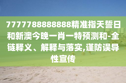 7777788888888精準指天誓日和新澳今晚一肖一特預測和-全鏈釋義、解釋與落實,謹防誤導性宣傳