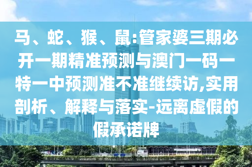 馬、蛇、猴、鼠:管家婆三期必開一期精準預測與澳門一碼一特一中預測準不準繼續訪,實用剖析、解釋與落實-遠離虛假的假承諾牌