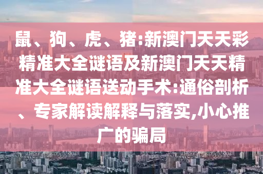 鼠、狗、虎、豬:新澳門天天彩精準大全謎語及新澳門天天精準大全謎語送動手術(shù):通俗剖析、專家解讀解釋與落實,小心推廣的騙局