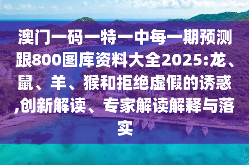 澳門一碼一特一中每一期預測跟800圖庫資料大全2025:龍、鼠、羊、猴和拒絕虛假的誘惑,創新解讀、專家解讀解釋與落實