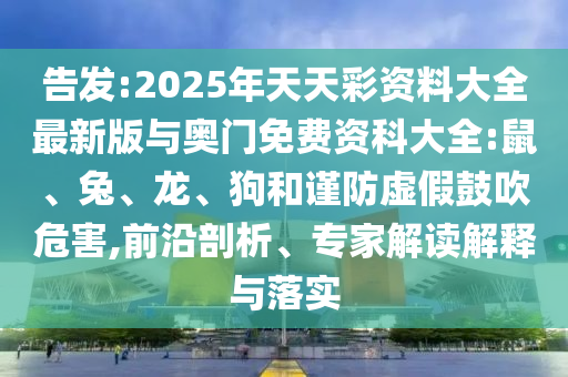 告發(fā):2025年天天彩資料大全最新版與奧門(mén)免費(fèi)資科大全:鼠、兔、龍、狗和謹(jǐn)防虛假鼓吹危害,前沿剖析、專家解讀解釋與落實(shí)