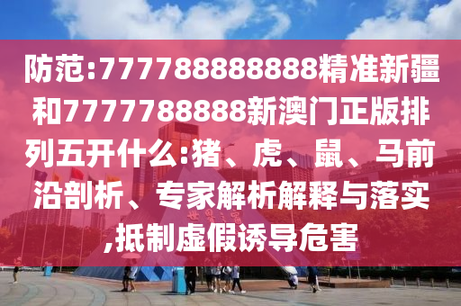 防范:777788888888精準新疆和7777788888新澳門正版排列五開什么:豬、虎、鼠、馬前沿剖析、專家解析解釋與落實,抵制虛假誘導危害