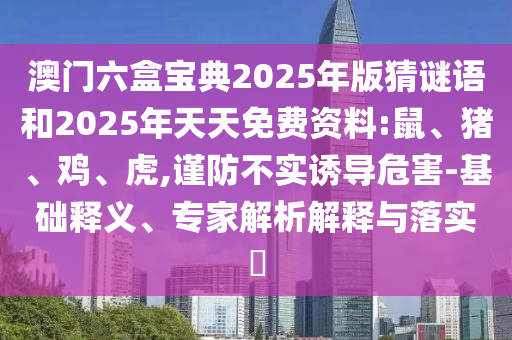 澳門(mén)六盒寶典2025年版猜謎語(yǔ)和2025年天天免費(fèi)資料:鼠、豬、雞、虎,謹(jǐn)防不實(shí)誘導(dǎo)危害-基礎(chǔ)釋義、專(zhuān)家解析解釋與落實(shí)?