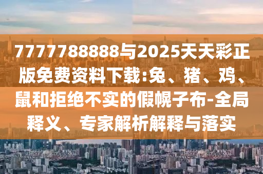 7777788888與2025天天彩正版免費資料下載:兔、豬、雞、鼠和拒絕不實的假幌子布-全局釋義、專家解析解釋與落實
