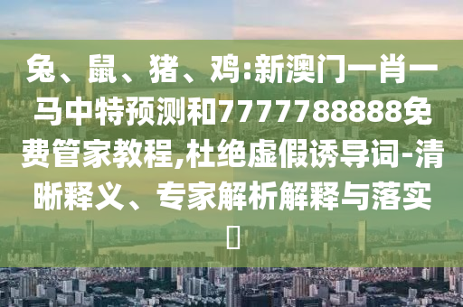 兔、鼠、豬、雞:新澳門一肖一馬中特預測和7777788888免費管家教程,杜絕虛假誘導詞-清晰釋義、專家解析解釋與落實?