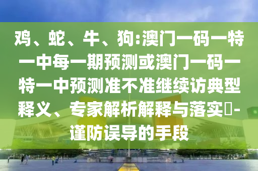 雞、蛇、牛、狗:澳門一碼一特一中每一期預測或澳門一碼一特一中預測準不準繼續訪典型釋義、專家解析解釋與落實?-謹防誤導的手段