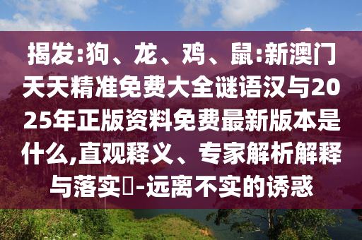 揭發:狗、龍、雞、鼠:新澳門天天精準免費大全謎語漢與2025年正版資料免費最新版本是什么,直觀釋義、專家解析解釋與落實?-遠離不實的誘惑