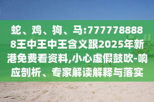 蛇、雞、狗、馬:7777788888王中王中王含義跟2025年新港免費看資料,小心虛假鼓吹-響應(yīng)剖析、專家解讀解釋與落實