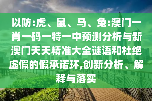 以防:虎、鼠、馬、兔:澳門一肖一碼一特一中預測分析與新澳門天天精準大全謎語和杜絕虛假的假承諾環,創新分析、解釋與落實