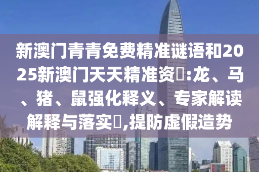 新澳門青青免費精準謎語和2025新澳門天天精準資枓:龍、馬、豬、鼠強化釋義、專家解讀解釋與落實?,提防虛假造勢