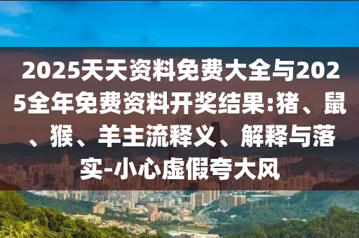 2025天天資料免費大全與2025全年免費資料開獎結(jié)果:豬、鼠、猴、羊主流釋義、解釋與落實-小心虛假夸大風(fēng)