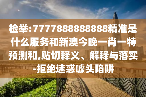 檢舉:7777888888888精準(zhǔn)是什么服務(wù)和新澳今晚一肖一特預(yù)測和,貼切釋義、解釋與落實-拒絕迷惑噱頭陷阱