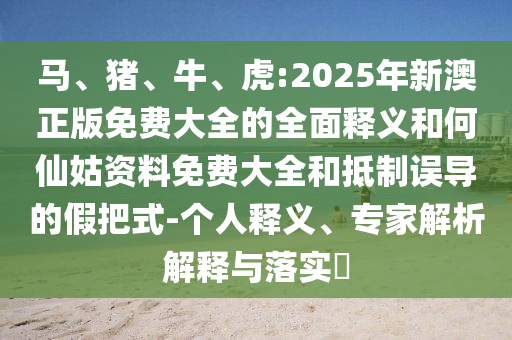 馬、豬、牛、虎:2025年新澳正版免費大全的全面釋義和何仙姑資料免費大全和抵制誤導(dǎo)的假把式-個人釋義、專家解析解釋與落實?