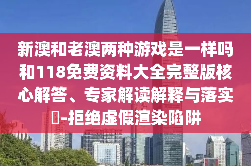 新澳和老澳兩種游戲是一樣嗎和118免費資料大全完整版核心解答、專家解讀解釋與落實?-拒絕虛假渲染陷阱
