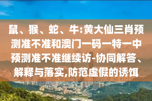 鼠、猴、蛇、牛:黃大仙三肖預測準不準和澳門一碼一特一中預測準不準繼續訪-協同解答、解釋與落實,防范虛假的誘餌