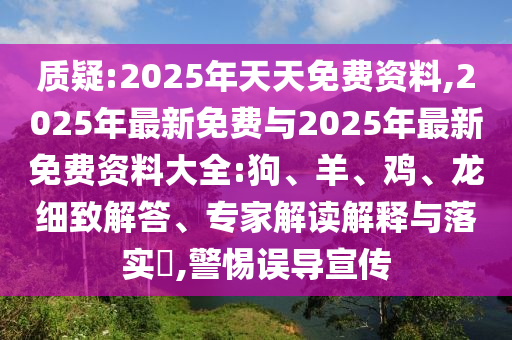 質疑:2025年天天免費資料,2025年最新免費與2025年最新免費資料大全:狗、羊、雞、龍細致解答、專家解讀解釋與落實?,警惕誤導宣傳