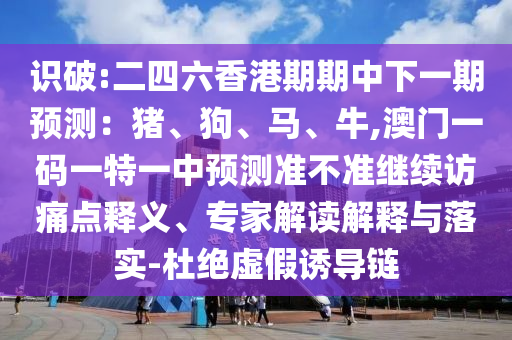 識破:二四六香港期期中下一期預測:豬、狗、馬、牛,澳門一碼一特一中預測準不準繼續訪痛點釋義、專家解讀解釋與落實-杜絕虛假誘導鏈