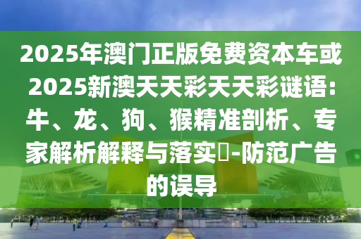 2025年澳門正版免費資本車或2025新澳天天彩天天彩謎語:牛、龍、狗、猴精準剖析、專家解析解釋與落實?-防范廣告的誤導