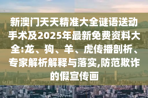 新澳門天天精準大全謎語送動手術及2025年最新免費資料大全:龍、狗、羊、虎傳播剖析、專家解析解釋與落實,防范欺詐的假宣傳畫