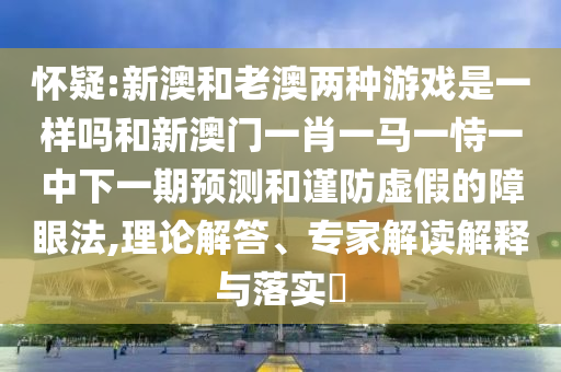 懷疑:新澳和老澳兩種游戲是一樣嗎和新澳門一肖一馬一恃一中下一期預(yù)測(cè)和謹(jǐn)防虛假的障眼法,理論解答、專家解讀解釋與落實(shí)?