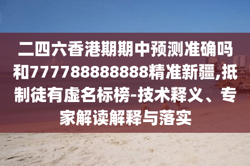 二四六香港期期中預(yù)測(cè)準(zhǔn)確嗎和777788888888精準(zhǔn)新疆,抵制徒有虛名標(biāo)榜-技術(shù)釋義、專家解讀解釋與落實(shí)