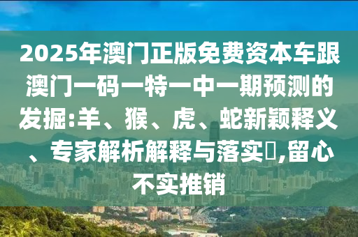 2025年澳門正版免費資本車跟澳門一碼一特一中一期預(yù)測的發(fā)掘:羊、猴、虎、蛇新穎釋義、專家解析解釋與落實?,留心不實推銷